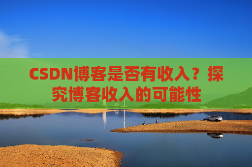 CSDN博客是否有收入？探究博客收入的可能性